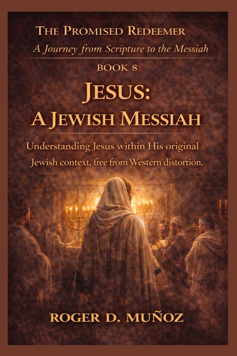 JESUS: A JEWISH MESSIAH: Understanding Jesus within His original Jewish context, free from Western distortion: 8 (THE PROMISED REDEEMER. A Journey from Scripture to the Messiah)
