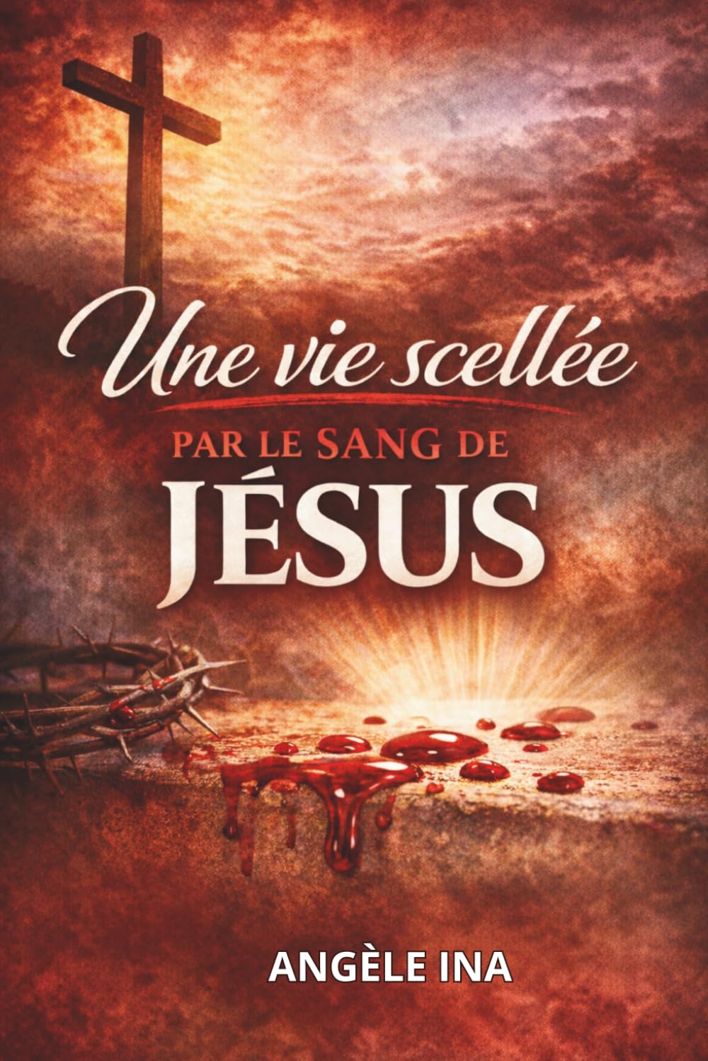 UNE VIE SCELLÉE PAR LE SANG DE JÉSUS: Marcher dans la liberté, la guérison et l’autorité en Jésus-Christ