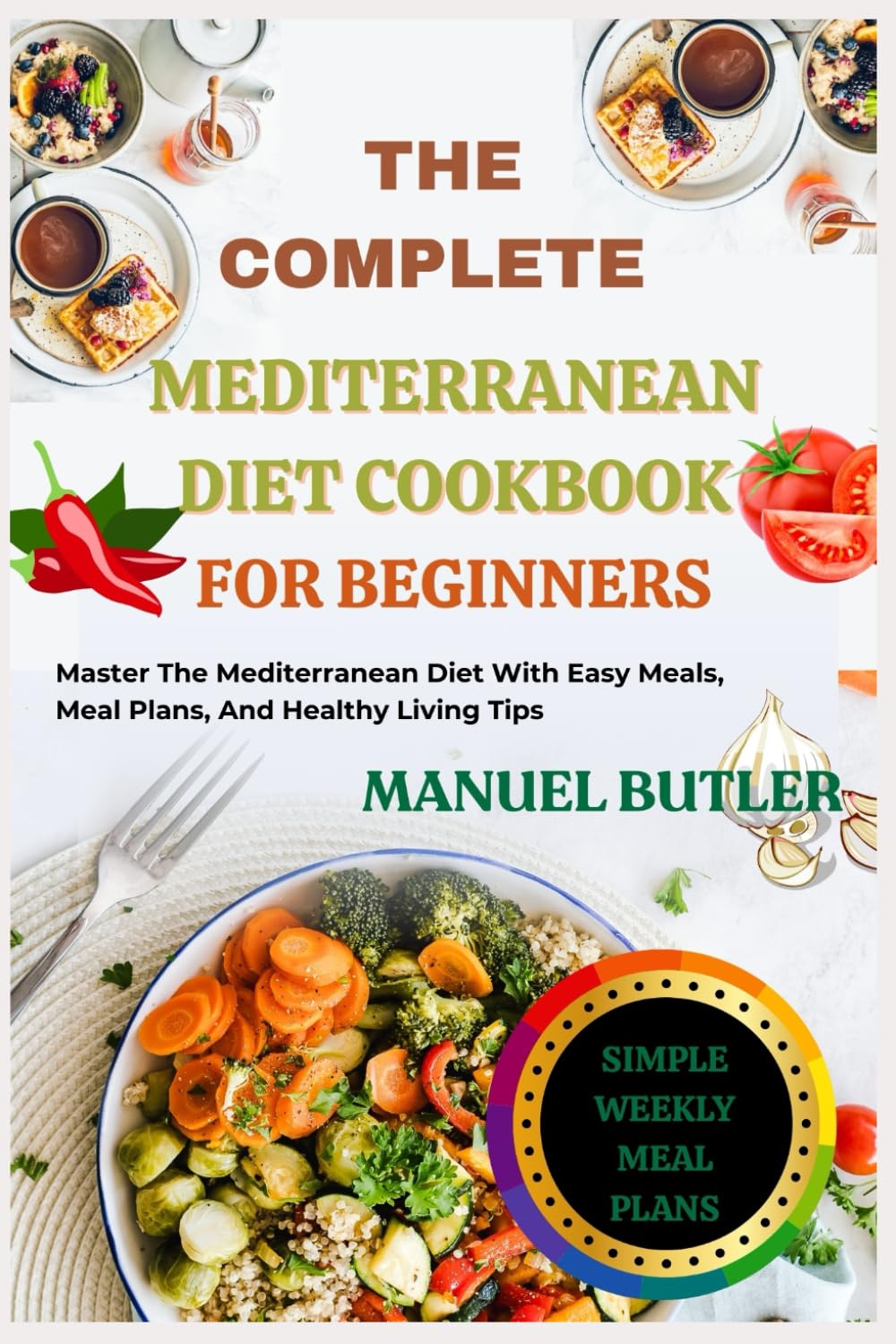 THE COMPLETE MEDITERRANEAN DIET COOKBOOK FOR BEGINNERS: Master The Mediterranean Diet With Easy Meals, Meal Plans, And Healthy Living Tips