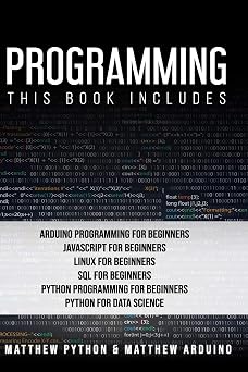 Programming This book includes Arduino Programming for Beginners; JavaScript for Beginners; Linux for Beginners; SQL for Beginners; Python Programming for Beginners; Python for Data Science.
