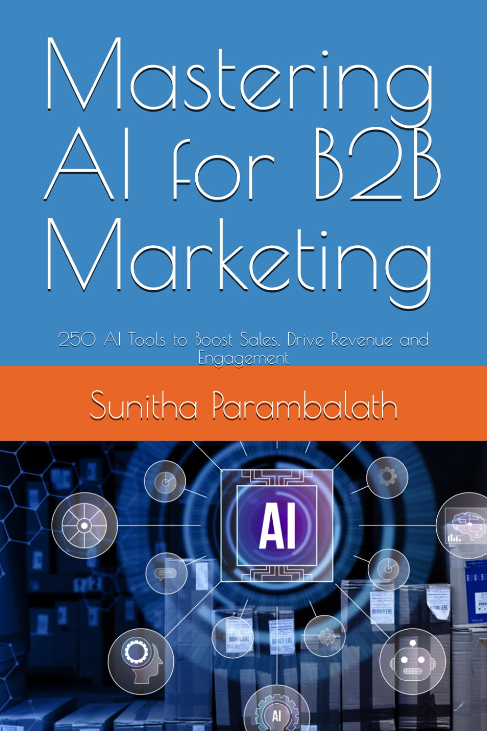 Mastering AI for B2B Marketing: 250 AI Tools to Boost Sales, Drive Revenue and Engagement