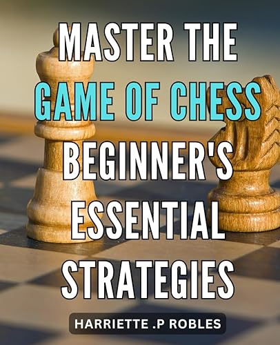 Master the Game of Chess: Beginner's Essential Strategies: Unlock Your Chess Potential with Expert Strategies for Beginners