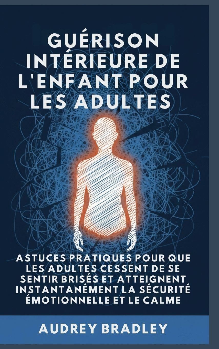 Guérison Intérieure de l'Enfant pour les Adultes: Astuces pratiques pour que les Adultes Cessent de se Sentir Brisés et atteignent Instantanément la Sécurité Émotionnelle et le Calme: 1