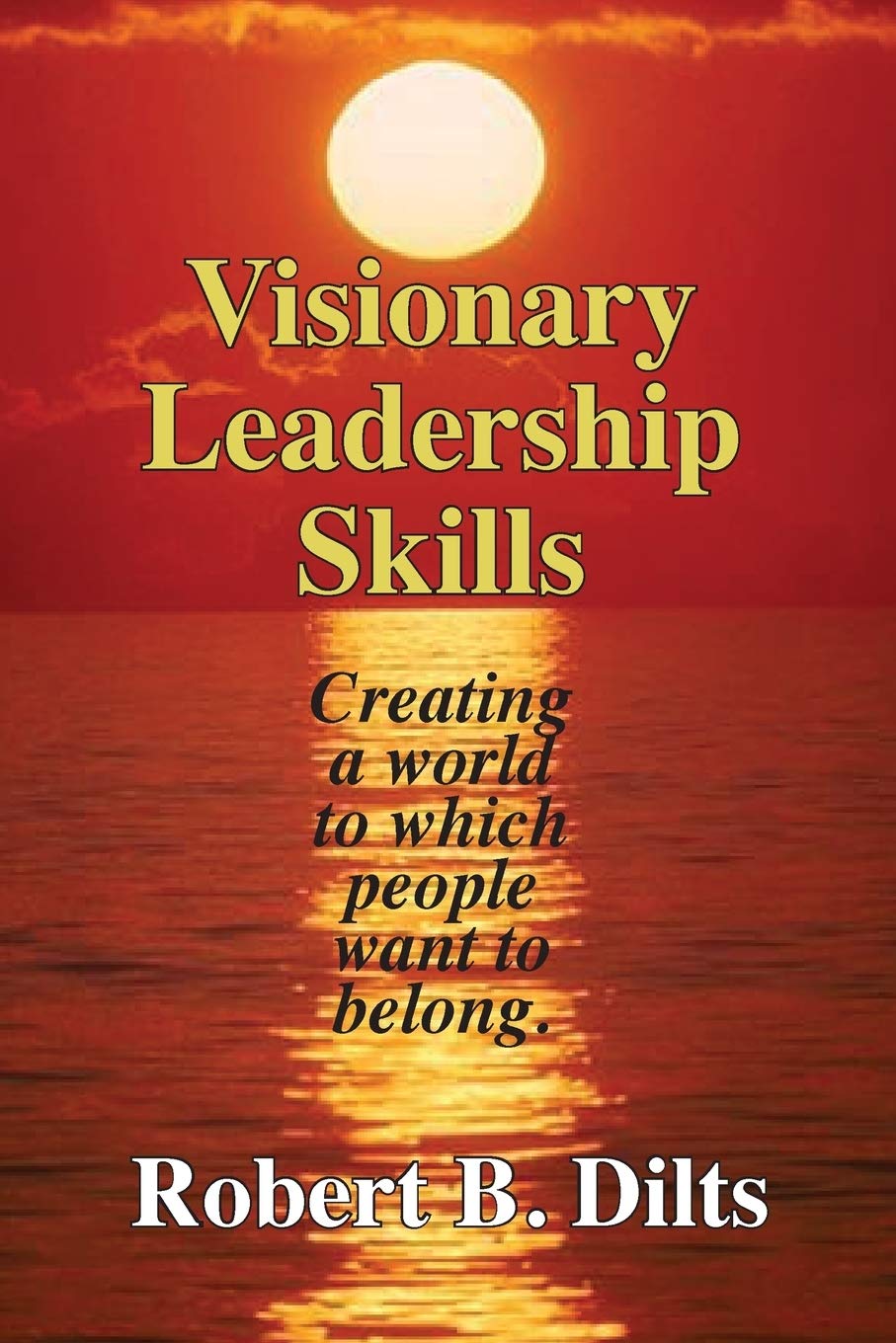 Dilts Strategy Group Visionary Leadership Skills: Creating a world to which people want to belong