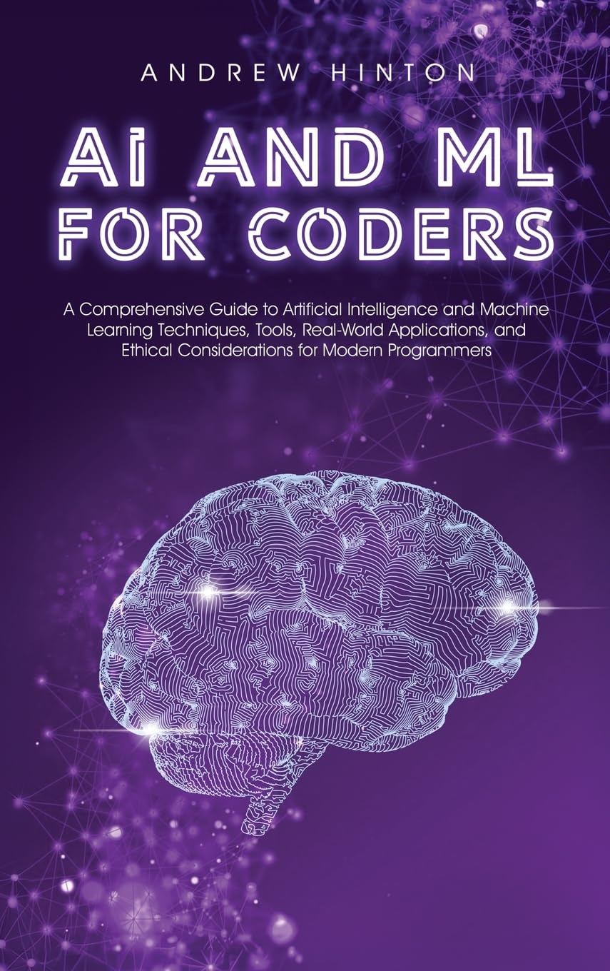 AI and ML for Coders: A Comprehensive Guide to Artificial Intelligence and Machine Learning Techniques, Tools, Real-World Applications, and Ethical ... for Modern Programmers (AI Fundamentals)