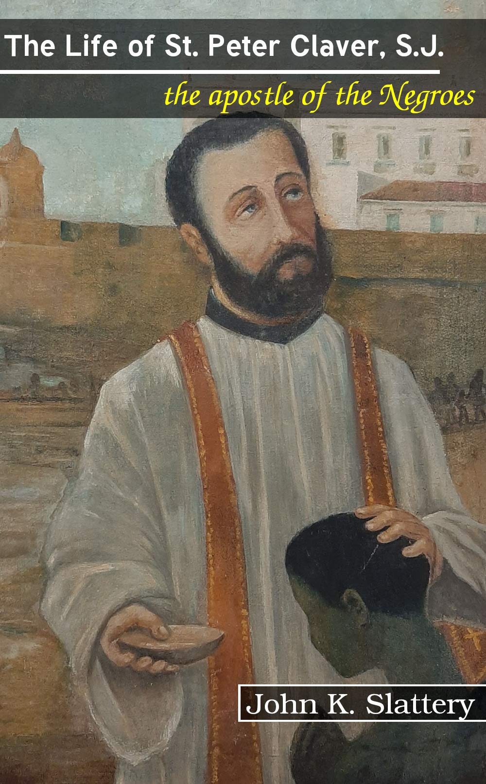 The Life of St. Peter Claver, S.J.: the apostle of the Negroes