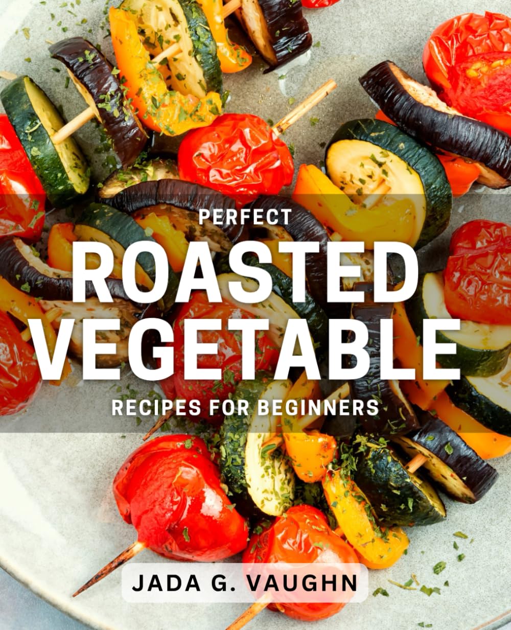 Perfect Roasted Vegetable Recipes for Beginners: Delicious and Easy Roasted Veggie Dishes for Novice Cooks
