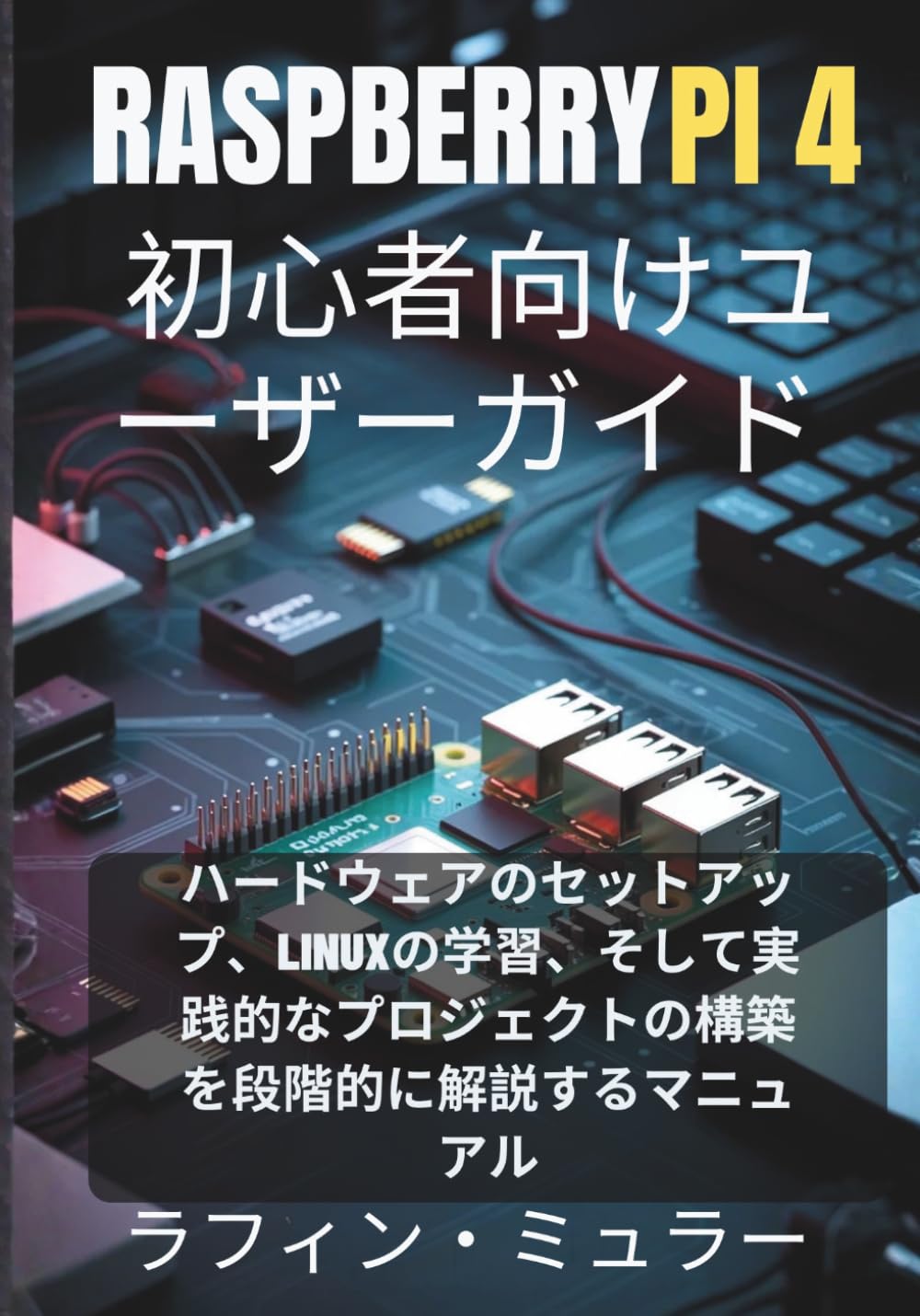 Raspberry Pi 4 初心者向けユーザーガイド: ハードウェアのセットアップ、Linuxの学習、そして実践的なプロジェクトの構築を段階的に解説するマニュアル