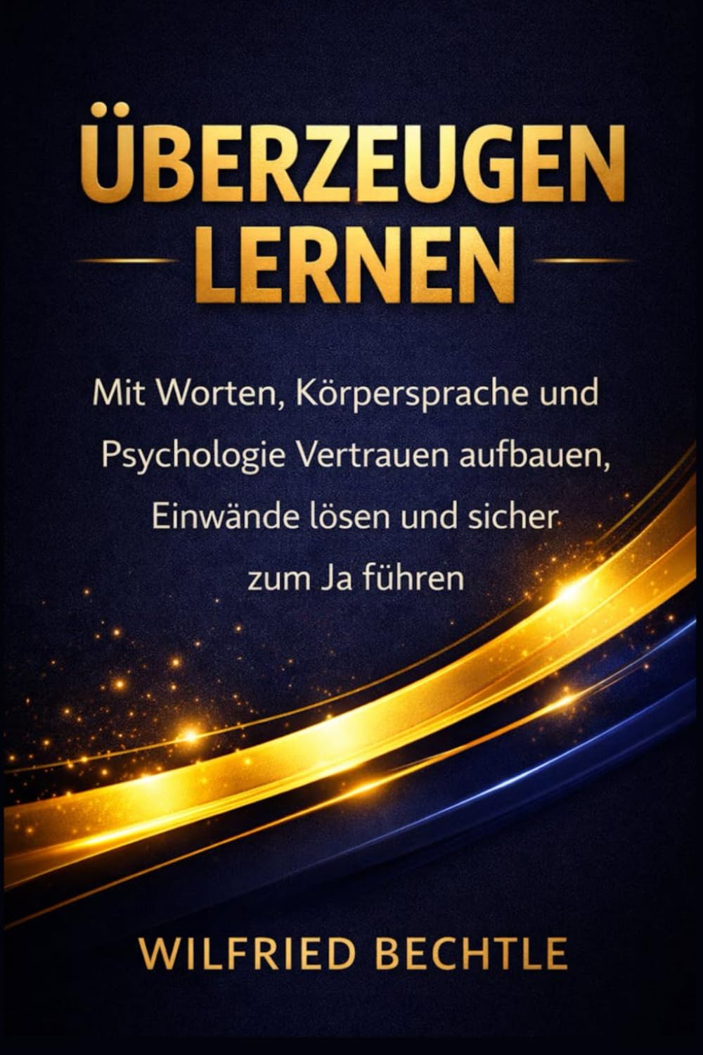 Überzeugen lernen: Mit Worten, Körpersprache und Psychologie Vertrauen aufbauen, Einwände lösen und sicher zum Ja führen