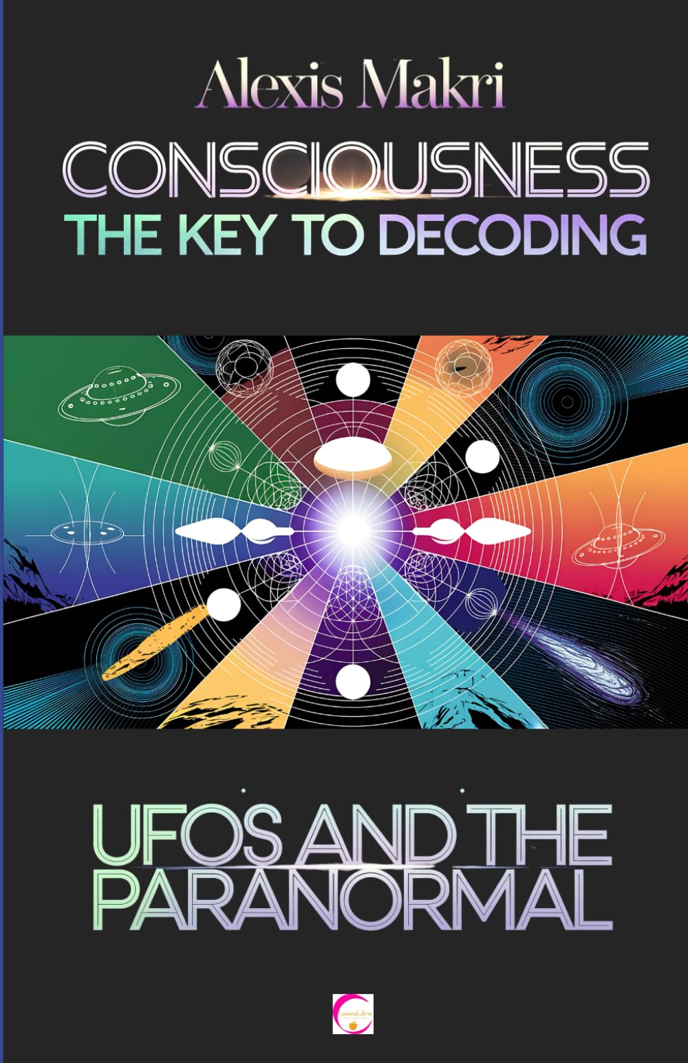 Consciousness: The Key to Decoding UFOs and the Paranormal: Understanding the Unexplainable