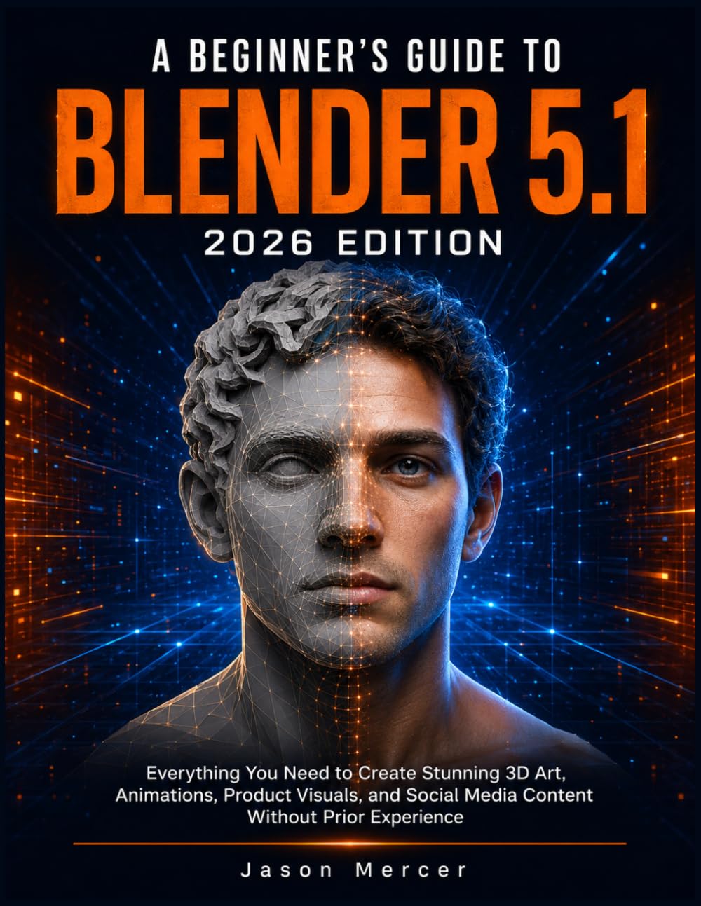 A BEGINNER’S GUIDE TO BLENDER 5.1 (2026 EDITION): Everything You Need to Create Stunning 3D Art, Animations, Product Visuals, and Social Media Content Without Prior Experience