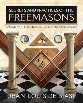 Secrets and Practices of the Freemasons Sacred Mysteries, Rituals and Symbols Revealed