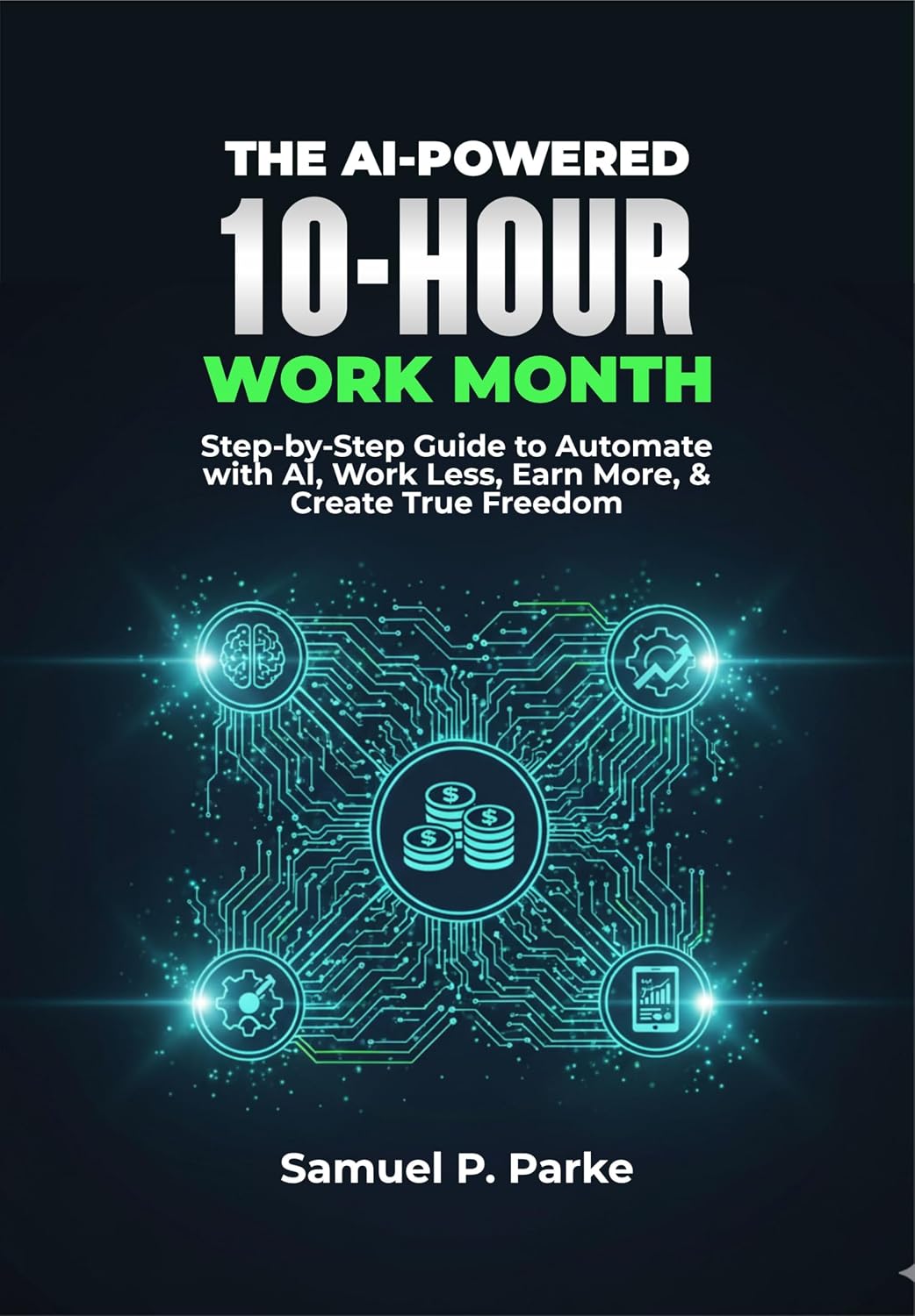 THE AI-POWERED 10-HOUR WORK MONTH: Step-by-Step Guide to Automate with AI, Work Less, Earn More, & Create True Freedom