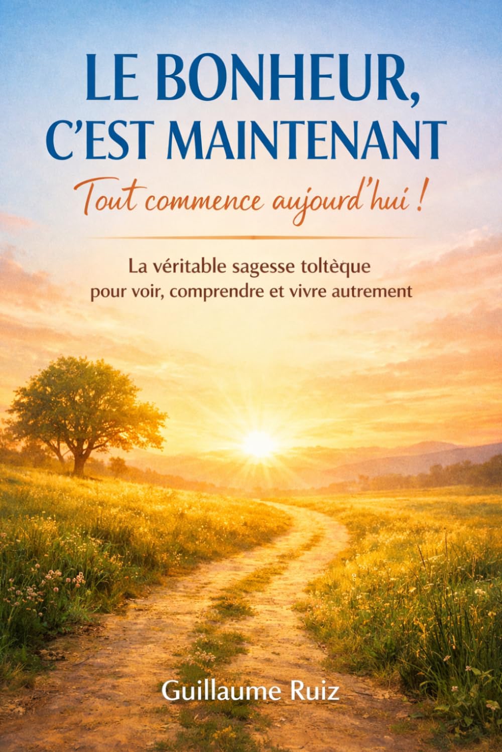 LE BONHEUR, C’EST MAINTENANT — TOUT COMMENCE AUJOURD’HUI !: La véritable sagesse toltèque pour cesser d’attendre le moment parfait et retrouver le ... la philosophie Toltèque avec Guillaume Ruiz)