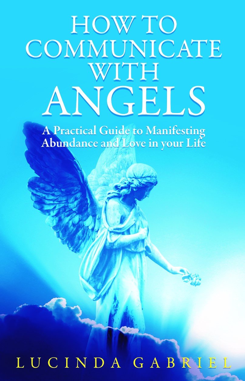 How To Communicate With Angels: A Practical Guide To Manifesting Abundance And Love In Your Life