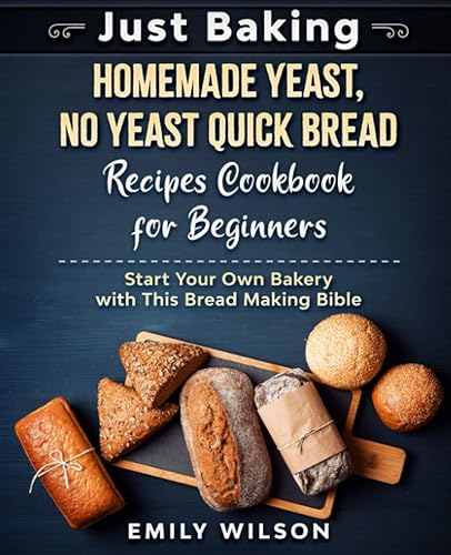 Just Baking Homemade Yeast, No Yeast Quick Bread Recipes Cookbook for Beginners. Start Your Own Bakery with This Bread Making Bible