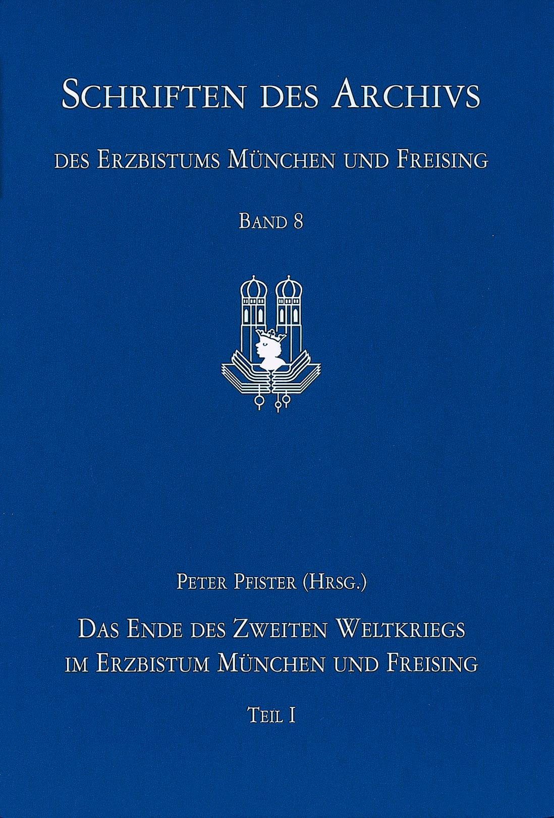 Das Ende Des Zweiten Weltkriegs Im Erzbistum Munchen Und Freising: Die Kriegs- Und Einmarschberichte Im Archiv Des Erzbistums Munchen Und Freising: 8 ... Archivs Des Erzbistums Munchen Und Freising)