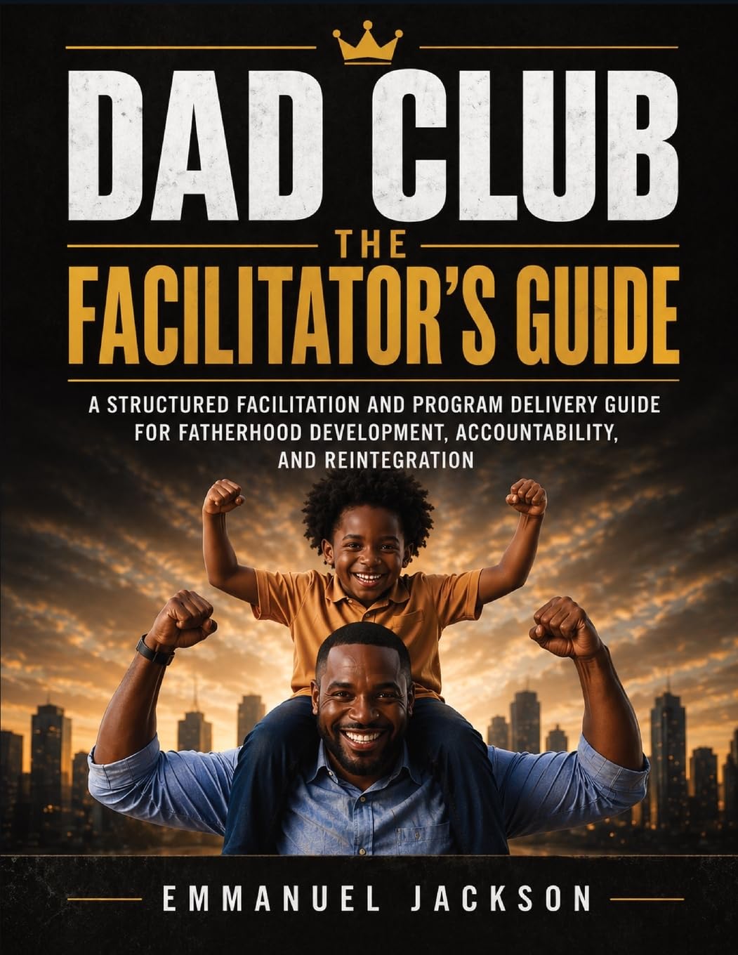 DAD Club - The Facilitator's Guide: A Structured Facilitation and Program Delivery Guide for Fatherhood Development, Accountability, and Reintegration
