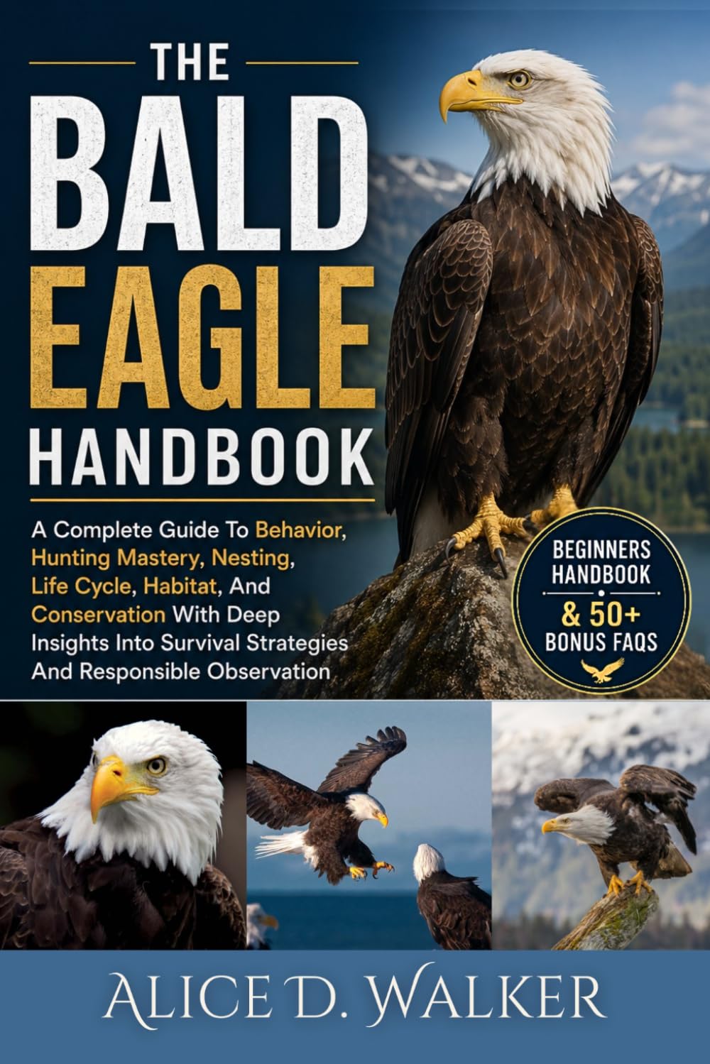 THE BALD EAGLE HANDBOOK: A Complete Guide To Behavior, Hunting Mastery, Nesting, Life Cycle, Habitat, And Conservation With Deep Insights Into Survival Strategies And Responsible Observation