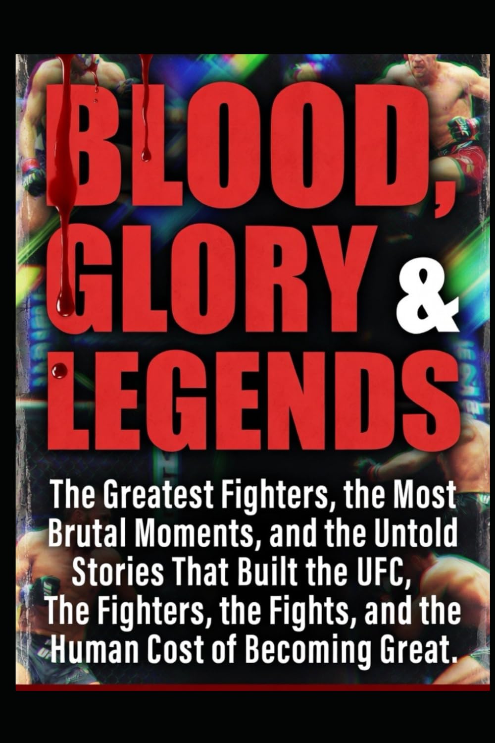 BLOOD, GLORY & LEGENDS: The Greatest Fighters, the Most Brutal Moments, and the Untold Stories That Built the UFC, The Fighters, the Fights, and the Human Cost of Becoming Great