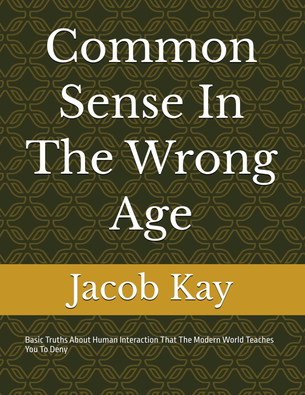 Common Sense In The Wrong Age: Basic Truths About Human Interaction That The Modern World Teaches You To Deny