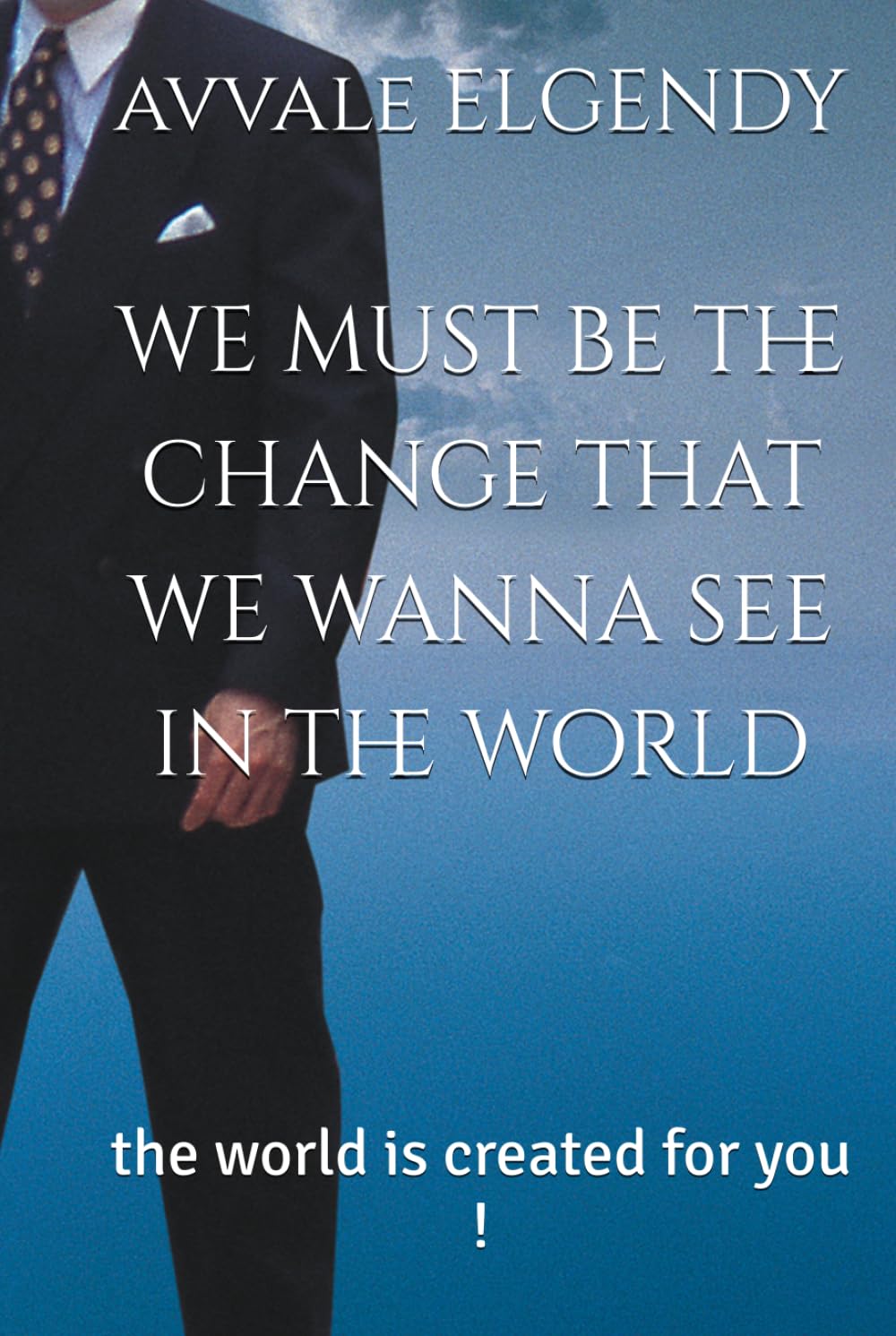 we must be the change that we wanna see in the world: the world is created for you !