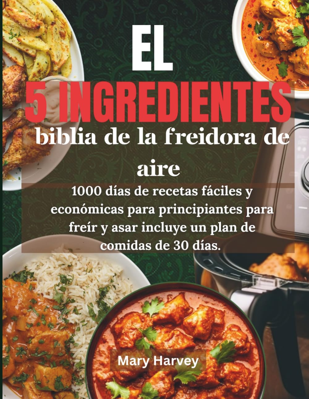 EL 5 INGREDIENTES BIBLIA DE LA FREIDORA DE AIRE: 1000 días de recetas fáciles y económicas para principiantes para freír y asar incluye un plan de comidas de 30 días.