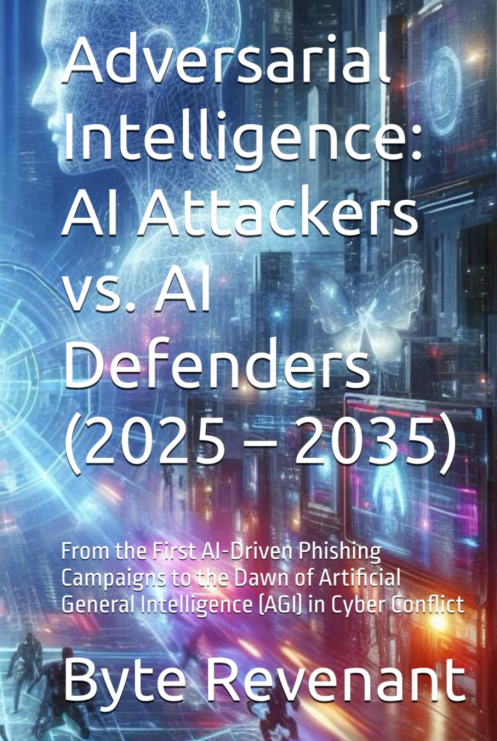Adversarial Intelligence: AI Attackers vs. AI Defenders (2025 – 2035): From the First AI-Driven Phishing Campaigns to the Dawn of Artificial General ... with AI: The Black Hat ChatGPT Series)