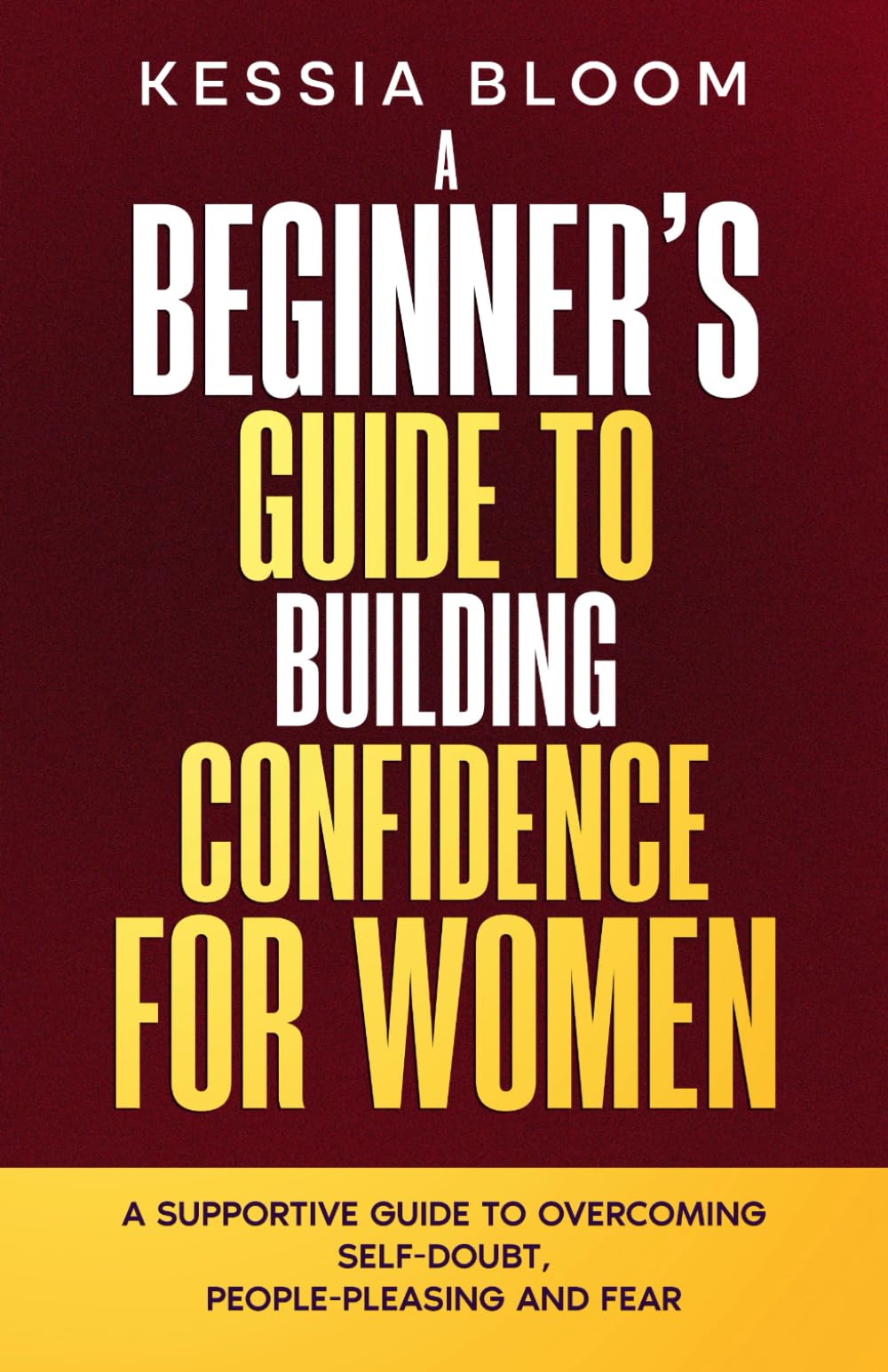 A Beginner’s Guide to Building Confidence for Women: A Supportive Guide to Overcoming Self-Doubt, People-Pleasing and Fear (The Beginners Guide)