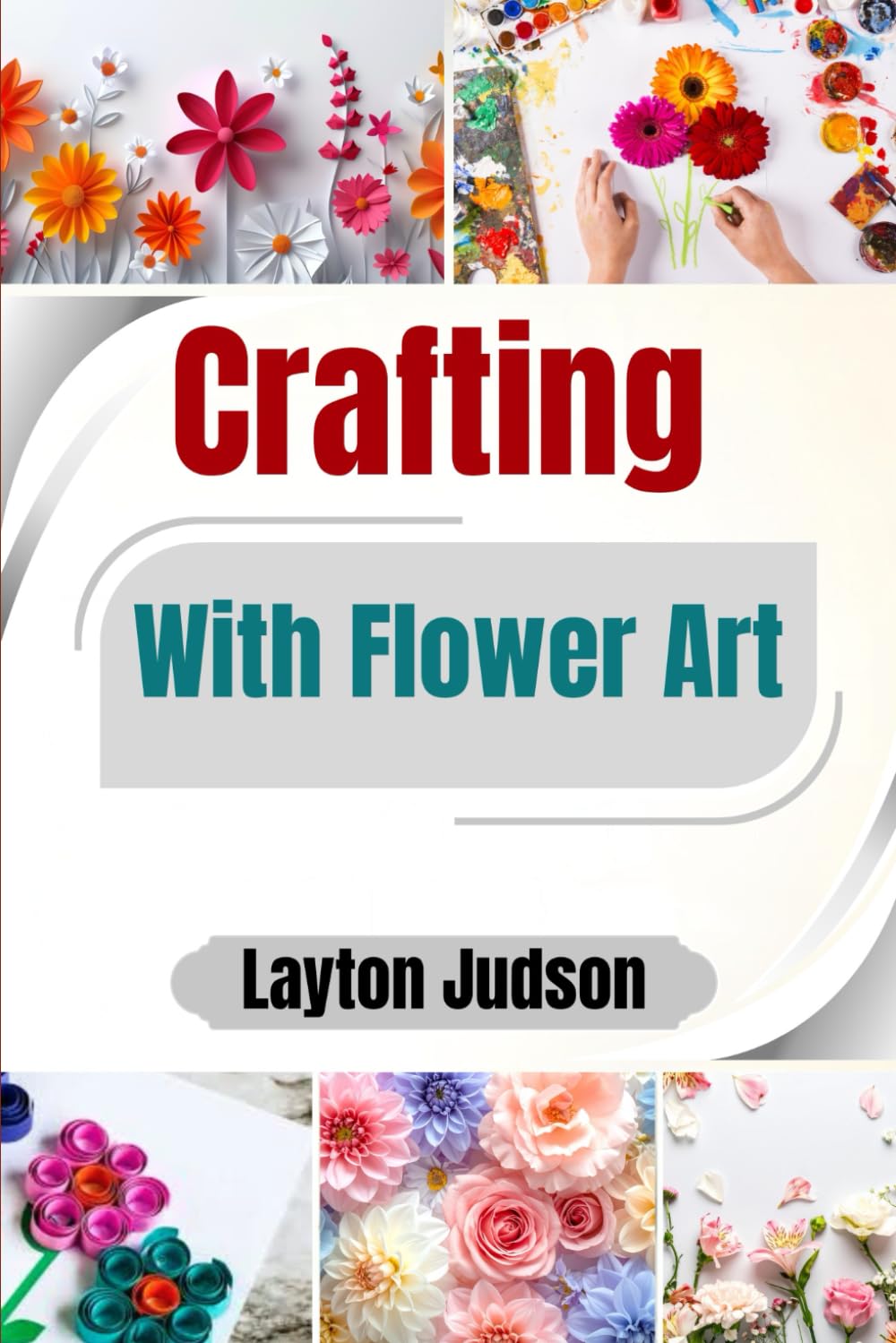 Crafting With Flower Art: A Guide to Creating Beautiful, Meaningful Designs for Personal Expression and Relaxation