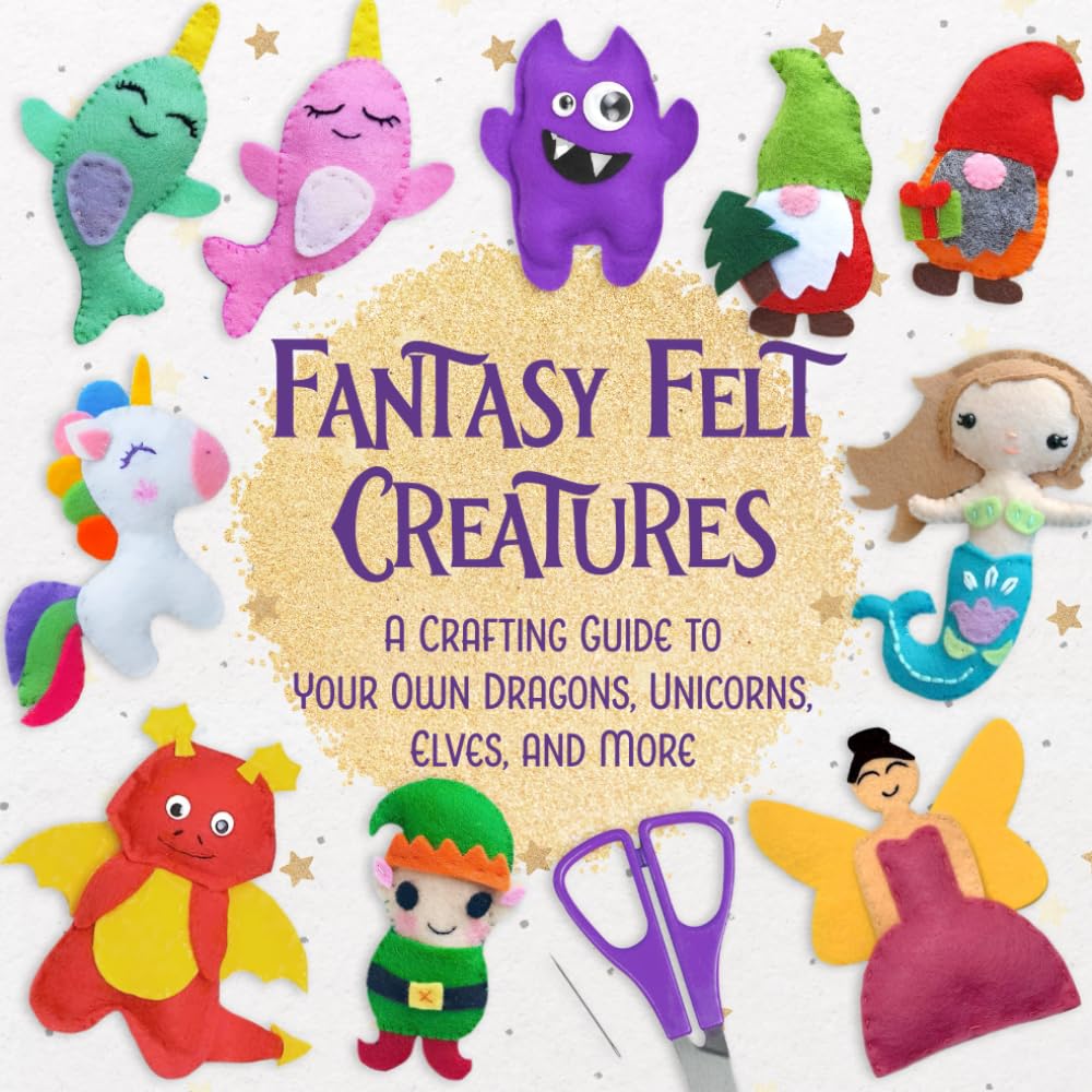 Fantasy Felt Creatures: A Crafting Guide to Your Own Dragons, Unicorns, Elves, and More