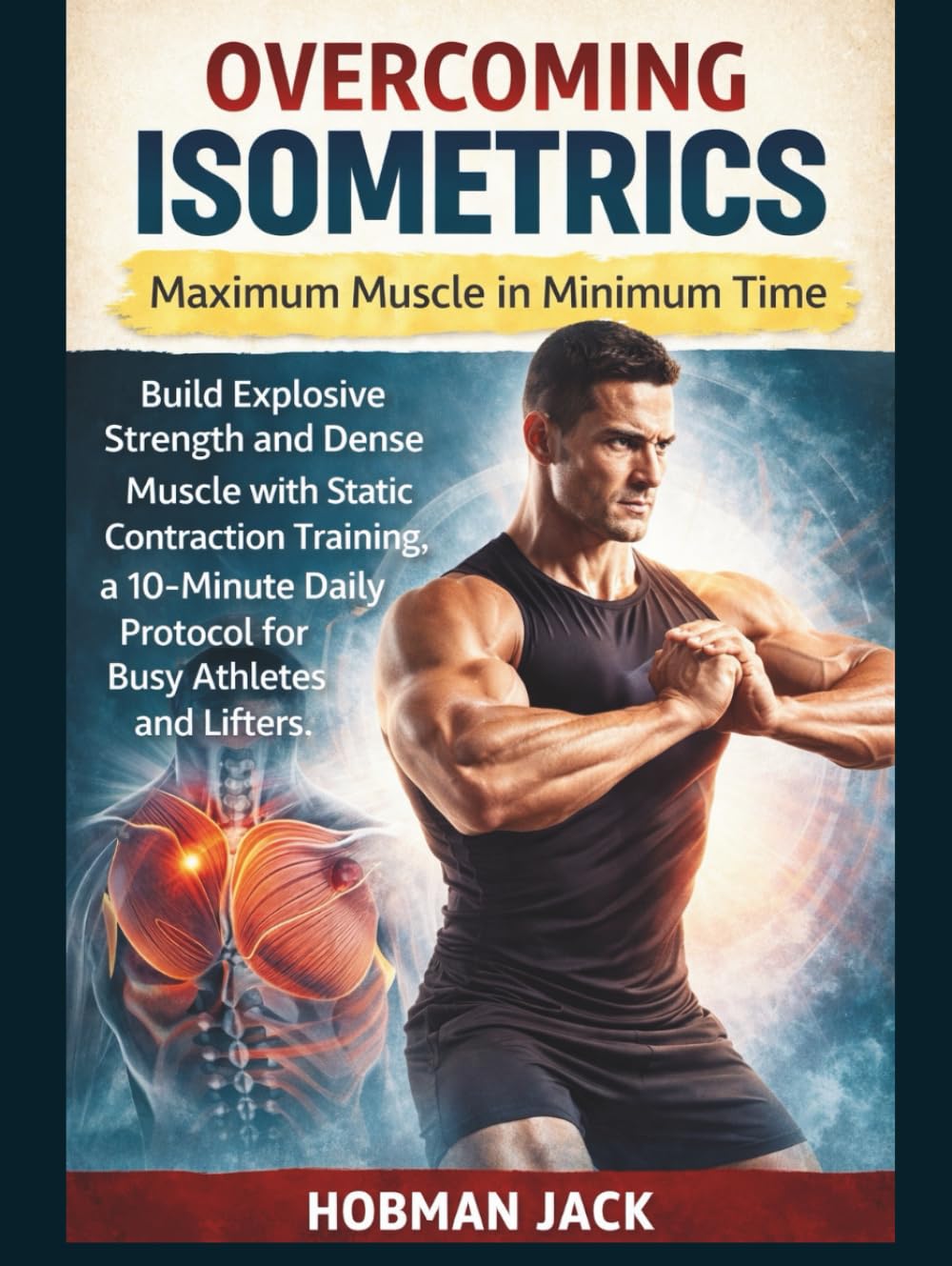 Overcoming Isometrics: Maximum Muscle in Minimum Time: Build Explosive Strength and Dense Muscle with Static Contraction Training, a 10-Minute Daily Protocol for Busy Athletes and Lifters