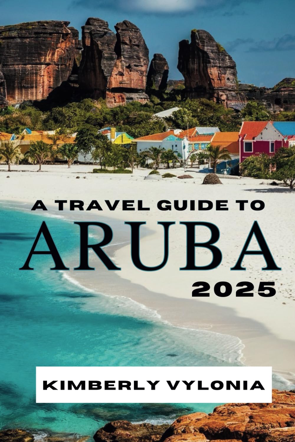 A TRAVEL GUIDE TO ARUBA 2025: Your Companion for a Desert Island Getaway
