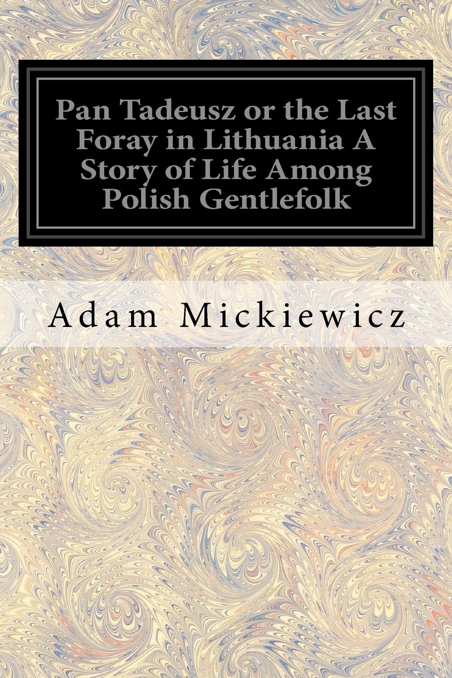 Pan Tadeusz or the Last Foray in Lithuania A Story of Life Among Polish Gentlefolk: In the Years 1811 and 1812 In Twelve Books
