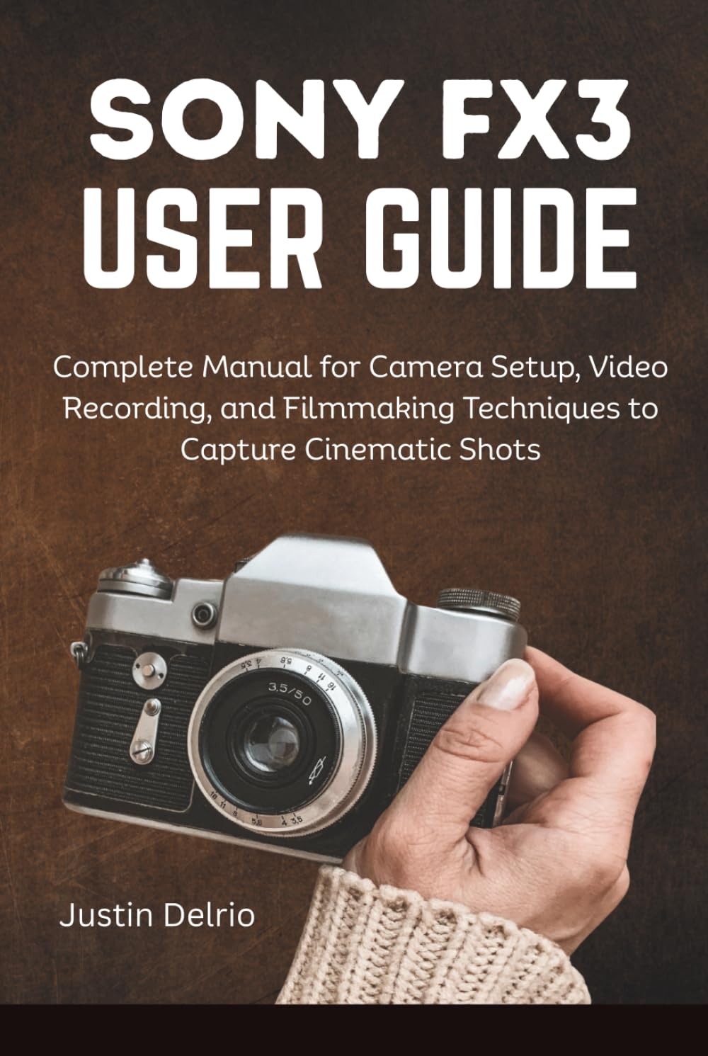 SONY FX3 USER GUIDE: Complete Manual for Camera Setup, Video Recording, and Filmmaking Techniques to Capture Cinematic Shots.