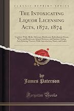 The Intoxicating Liquor Licensing Acts, 1872, 1874: Together With All the Alehouse, Beerhouse, Refreshment House, Wine and Beerhouse, Inland Revenue, ... Notes, and Index (Classic Reprint)