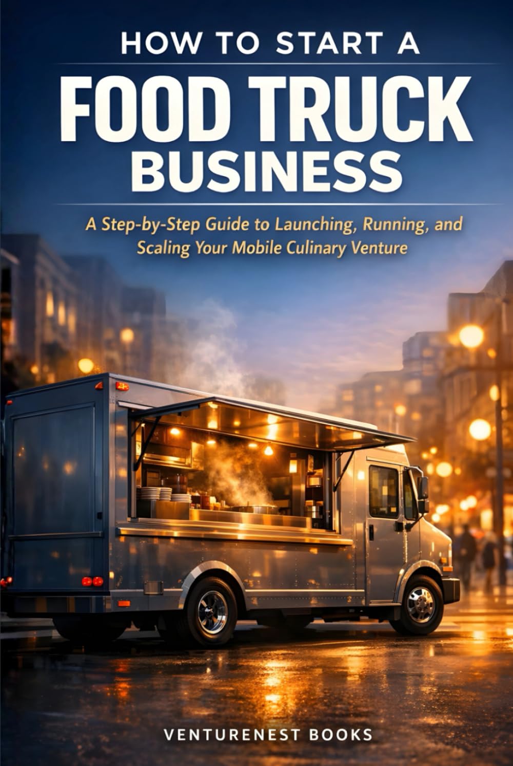 How To Start A Food Truck Business: A Step-by-Step Guide to Launching, Running, and Scaling Your Mobile Culinary Venture