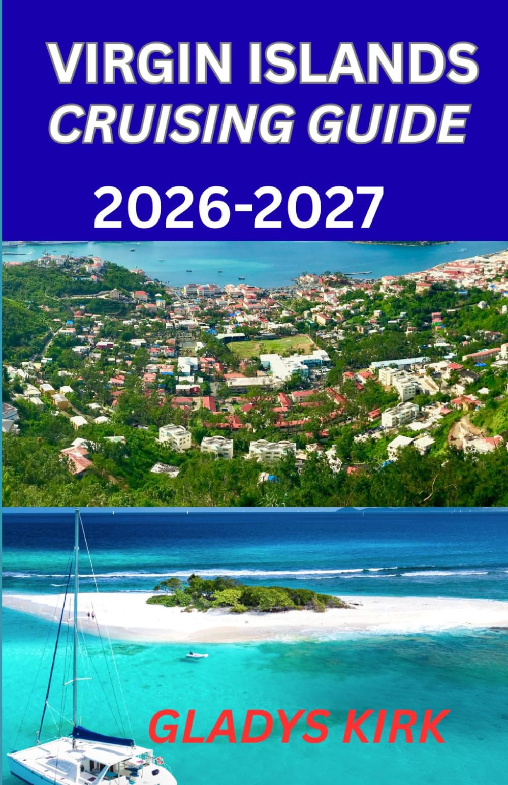 VIRGIN ISLANDS CRUISING GUIDE 2026-2027: A Practical Guide to Sailing Routes Hidden Anchorages and Island Adventures