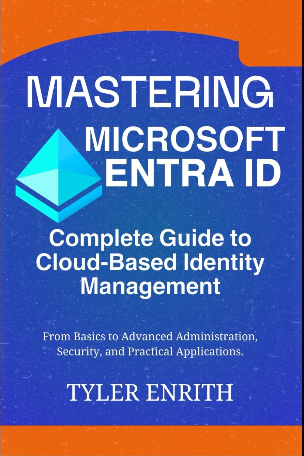 Mastering Microsoft Entra ID, The Complete Guide to Cloud-Based Identity Management: From Basics to Advanced Administration, Security, and Practical Applications