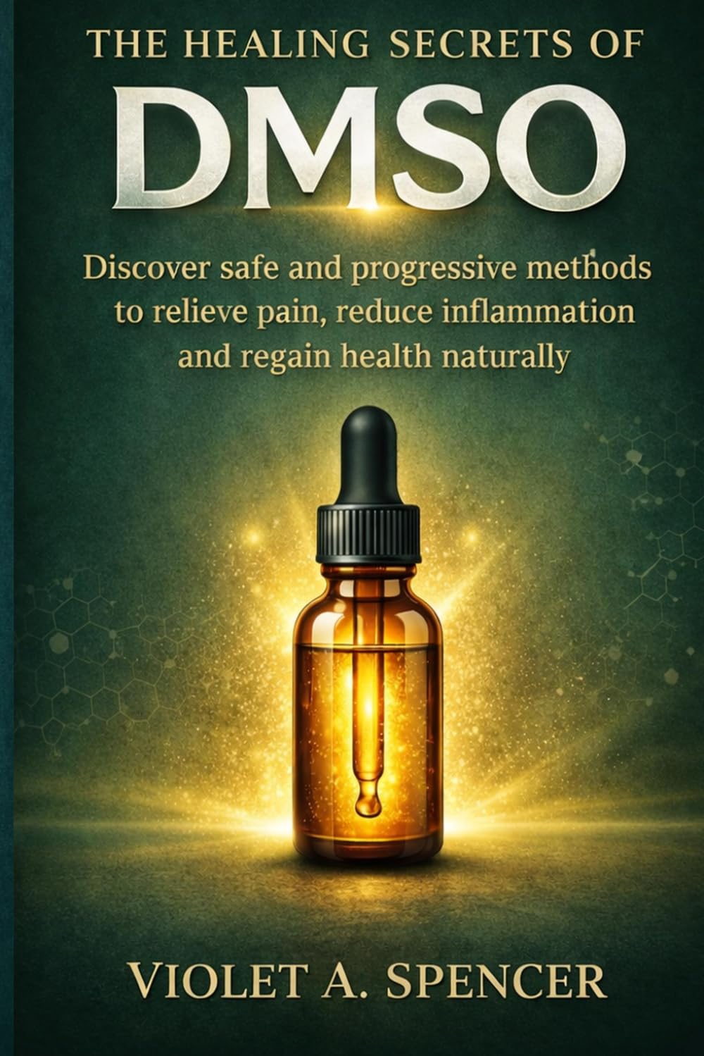 The Healing Secrets Of Dmso: Discover safe and progressive methods to relieve pain, reduce inflammation and regain health naturally