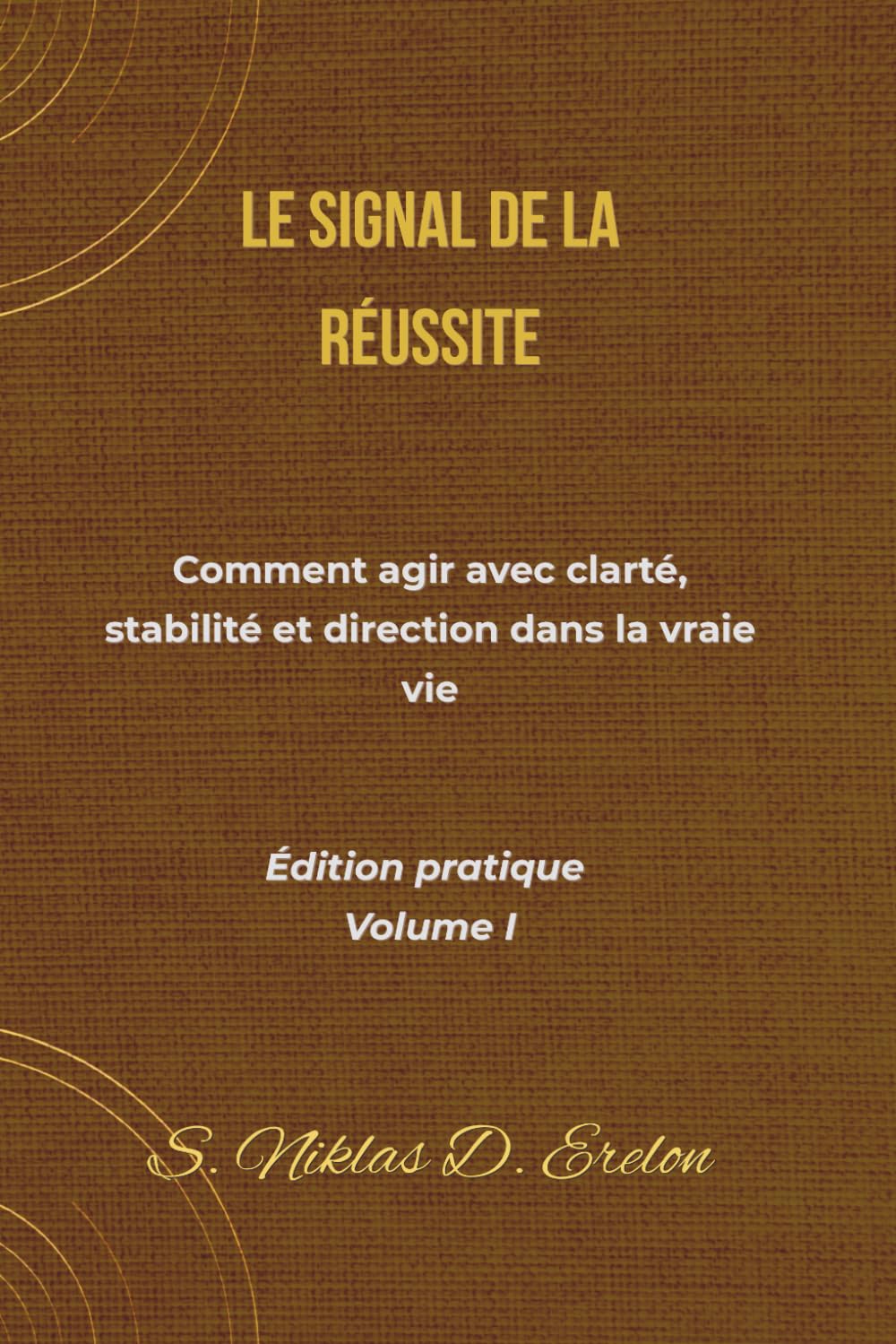 LE SIGNAL DE LA RÉUSSITE: Comment agir avec clarté, stabilité et direction dans la vraie vie Édition pratique Volume I