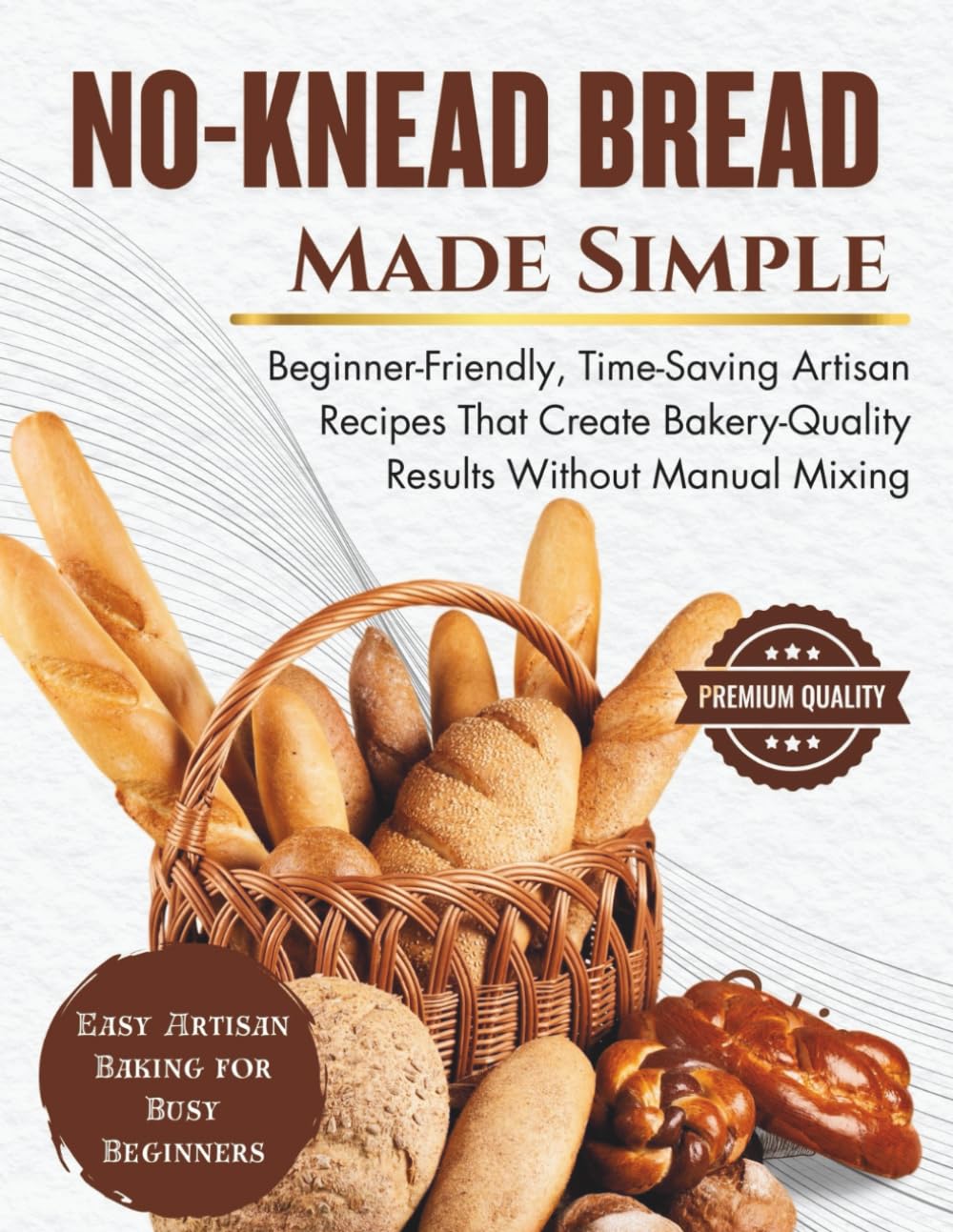 No-Knead Bread Made Simple: Beginner-Friendly, Time-Saving Artisan Recipes That Create Bakery-Quality Results Without Manual Mixing (SIMPLE BREAD BAKING SERIES)