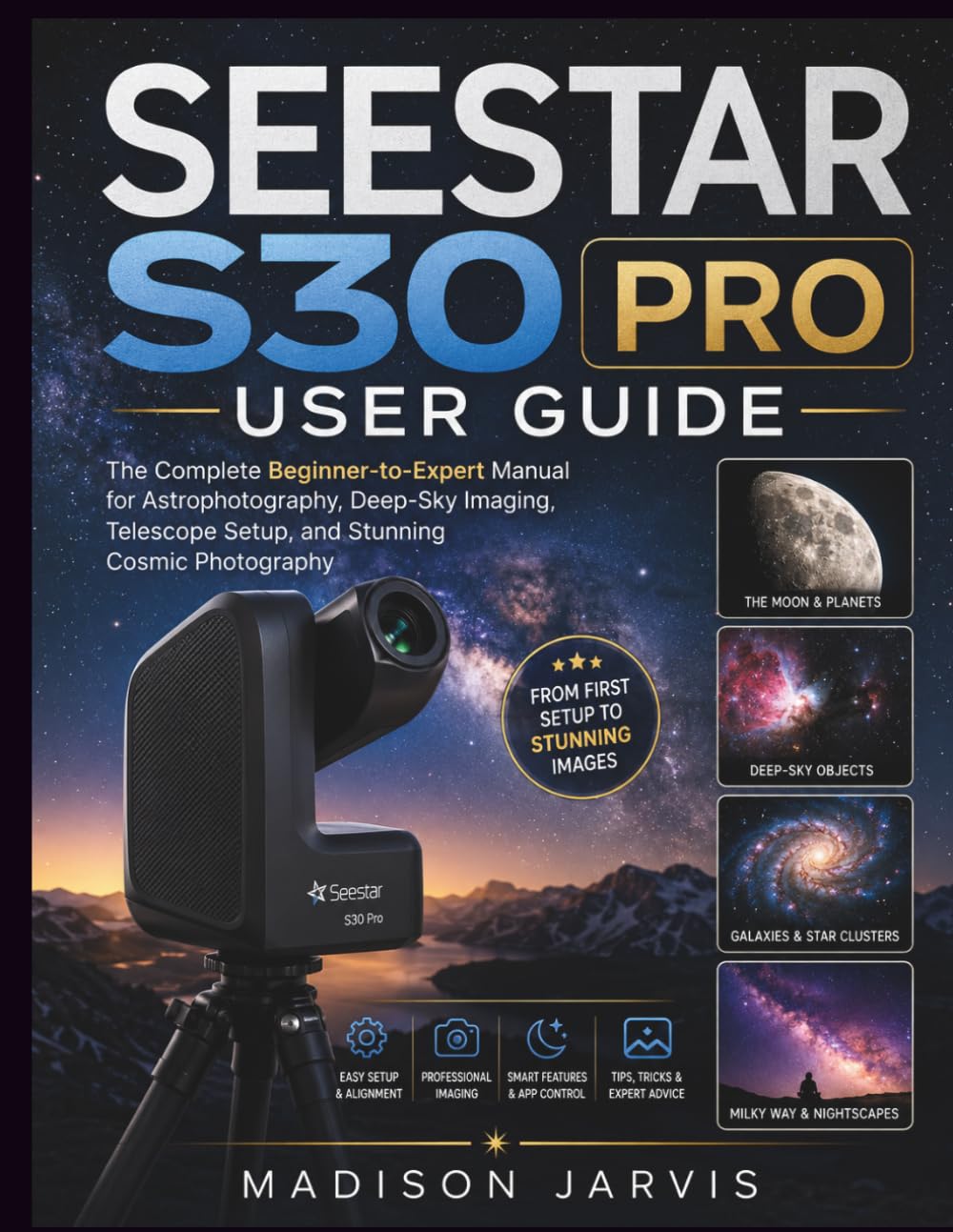SEESTAR S30 PRO USER GUIDE: The Complete Beginner-to-Expert Manual for Astrophotography, Deep-Sky Imaging, Telescope Setup, and Stunning Cosmic Photography