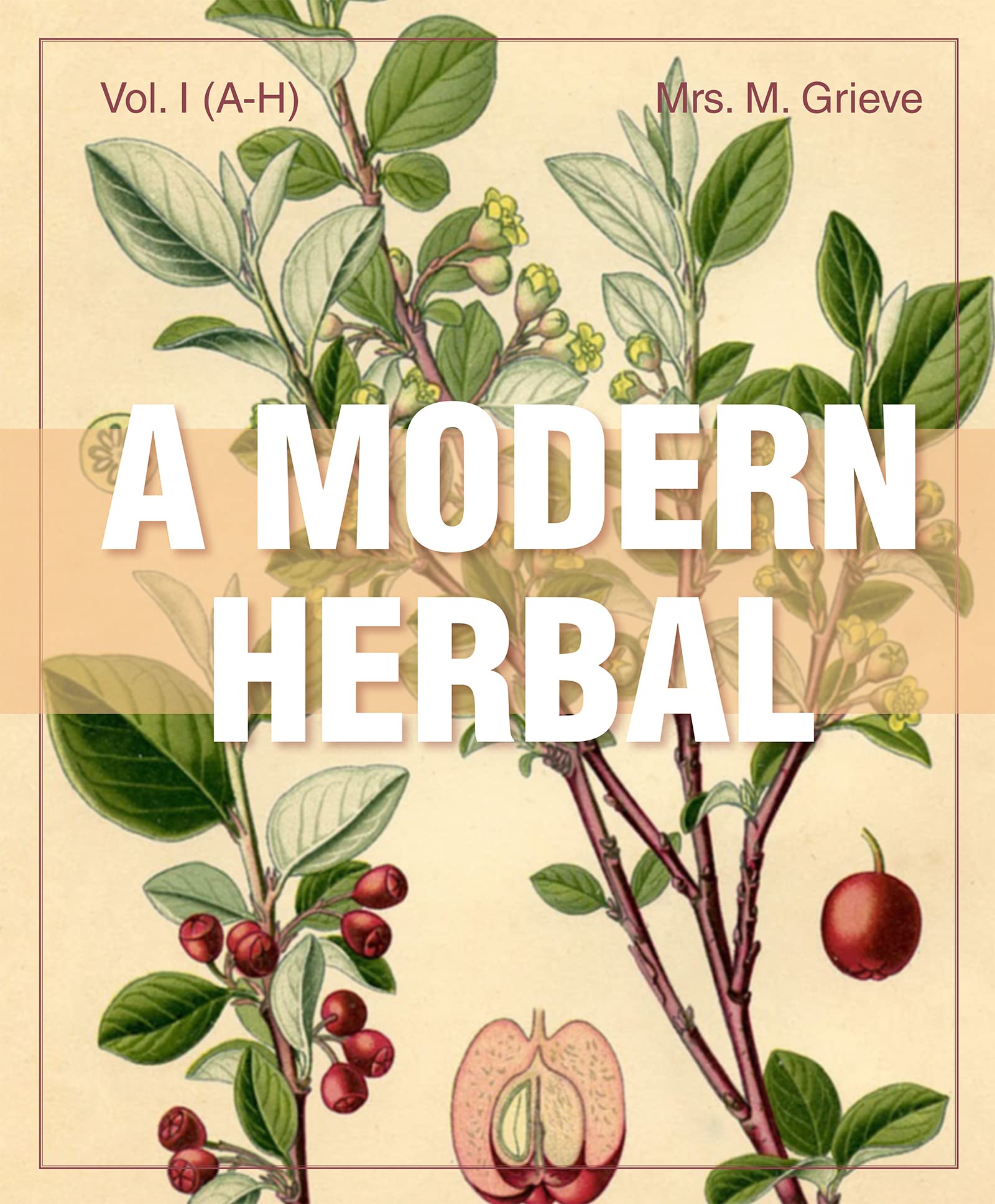A Modern Herbal (Volume 1, A-H): The Medicinal, Culinary, Cosmetic and Economic Properties, Cultivation and Folk-Lore of Herbs, Grasses, Fungi, Shrubs & Trees with Their Modern Scientific Uses