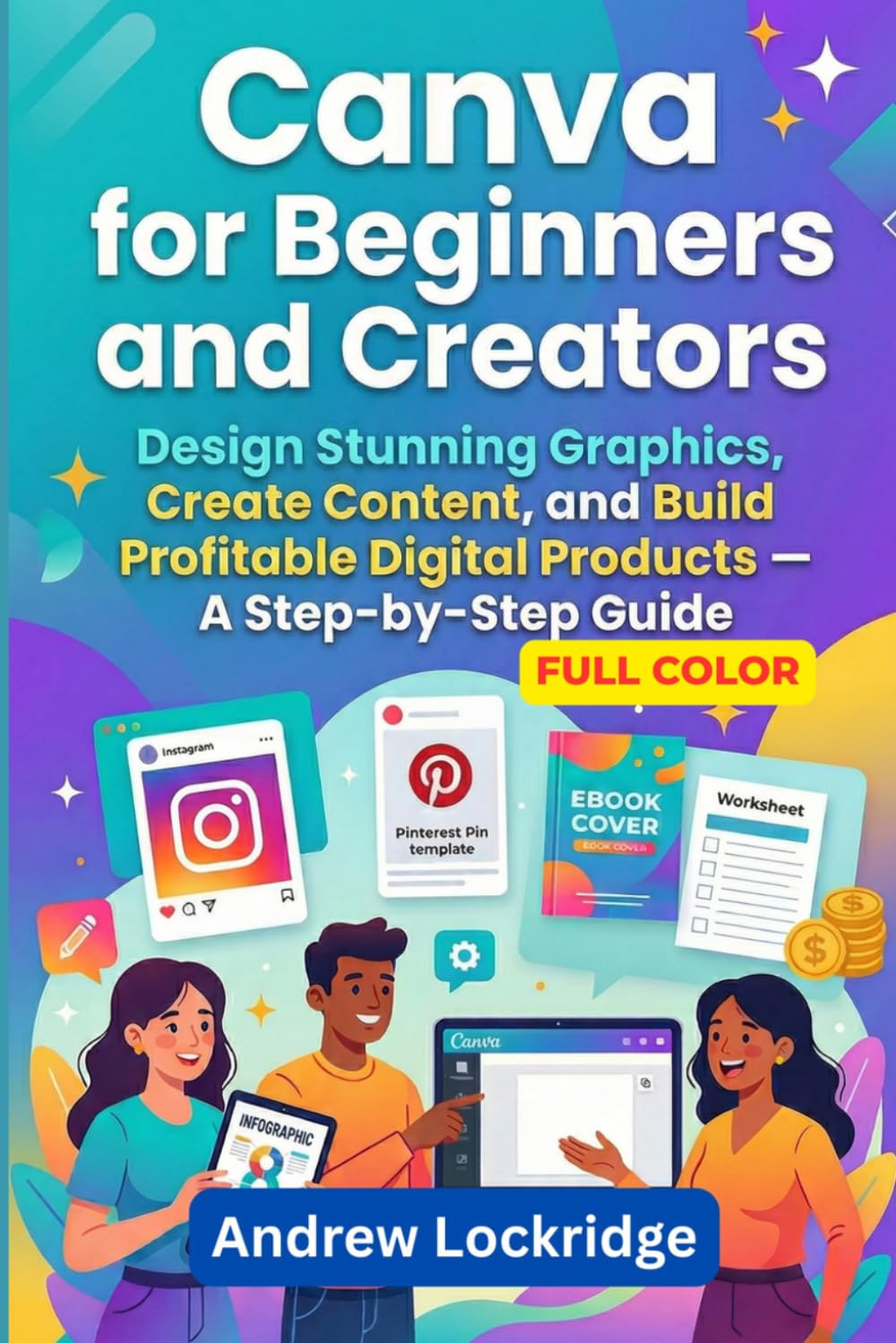Canva for Beginners and Creators: Design Stunning Graphics, Create Content, and Build Profitable Digital Products — A Step-by-Step Guide (FULL COLOR) (Software books)