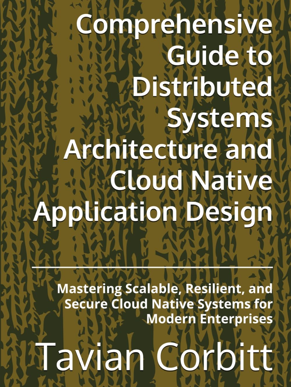 Comprehensive Guide to Distributed Systems Architecture and Cloud Native Application Design: Mastering Scalable, Resilient, and Secure Cloud Native Systems for Modern Enterprises