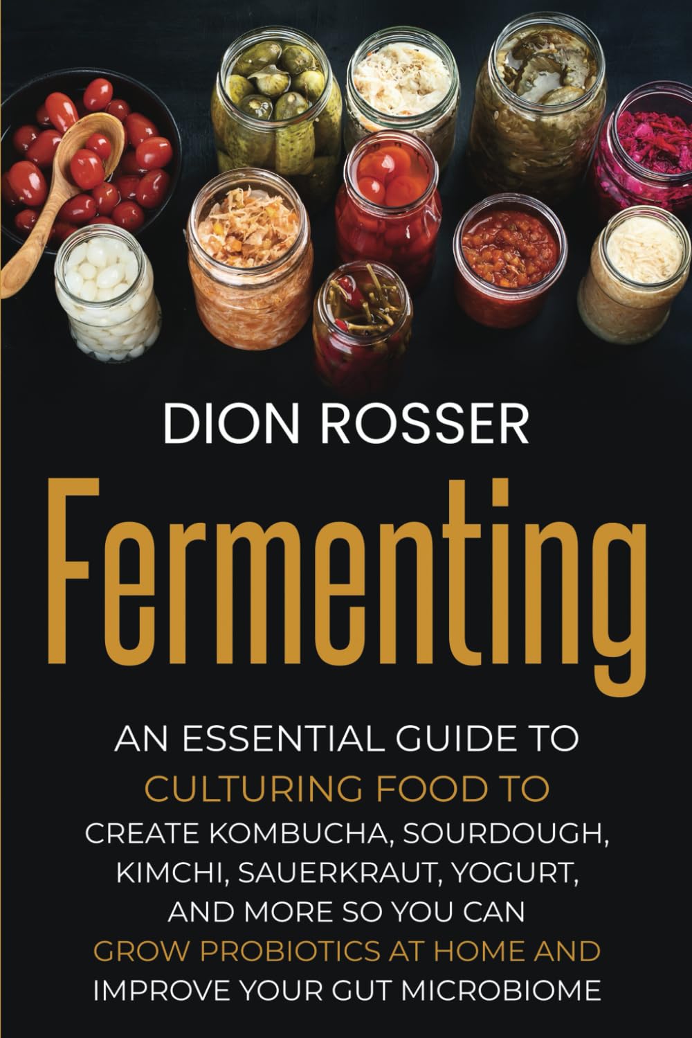 Fermenting: An Essential Guide to Culturing Food to Create Kombucha, Sourdough, Kimchi, Sauerkraut, Yogurt, and More so You Can Grow Probiotics at ...