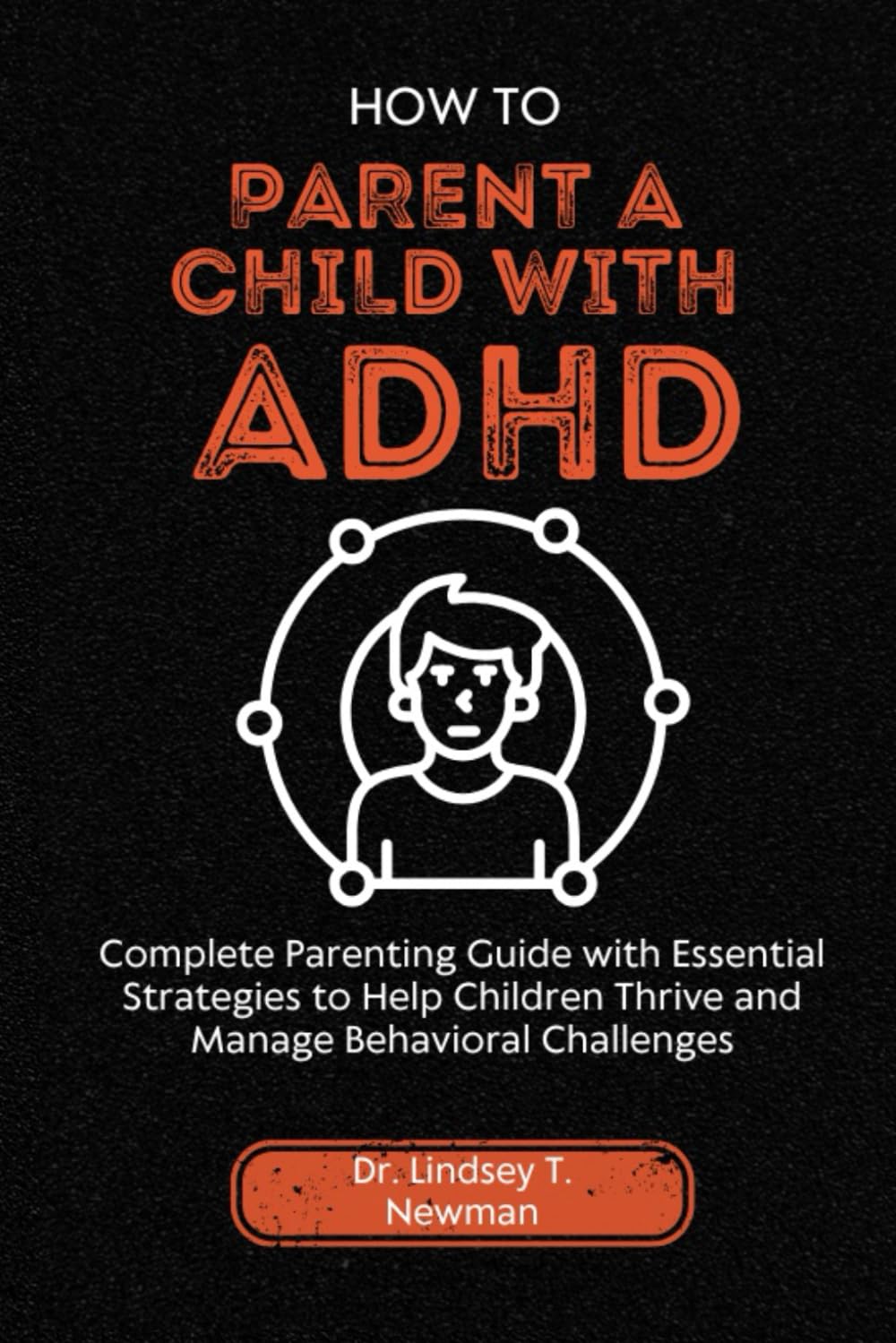 How to Parent a Child with ADHD: Complete Parenting Guide with Essential Strategies to Help Children Thrive and Manage Behavioral Challenges