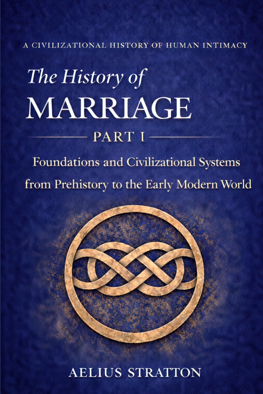 The History of Marriage Part I: Foundations and Civilizational Systems from Prehistory to the Early Modern World (The History of Human Intimacy — A Civilizational Analysis)