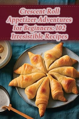 Crescent Roll Appetizer Adventures for Beginners: 102 Irresistible Recipes